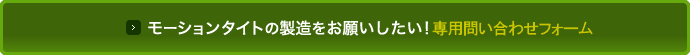 モーションタイトの製造をお願いしたい！専用問い合わせフォーム