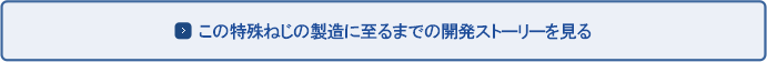 この特殊ねじの製造に至るまでの開発ストーリーを見る