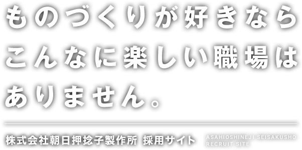 ものづくりが好きならこんなに楽しい職場はありません。 -朝日押捻子製作所